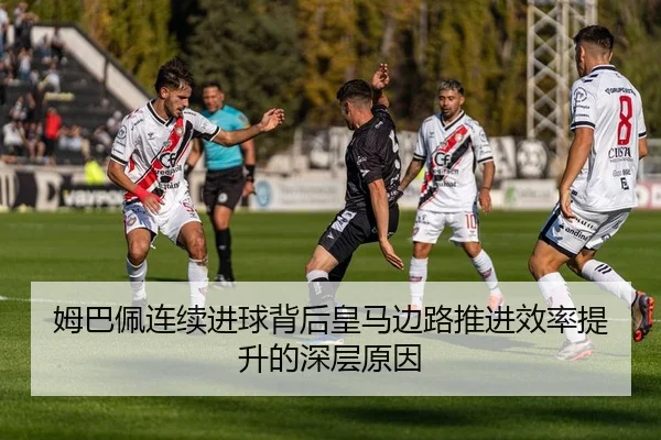 姆巴佩连续进球背后皇马边路推进效率提升的深层原因（MogenSports）